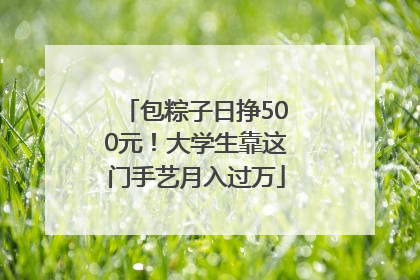 包粽子日挣500元！大学生靠这门手艺月入过万