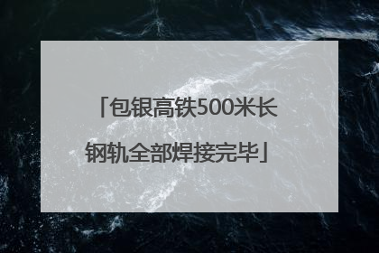 包银高铁500米长钢轨全部焊接完毕