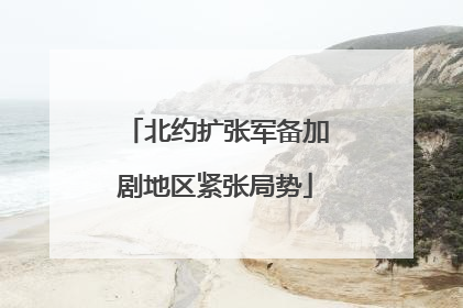 北约扩张军备加剧地区紧张局势