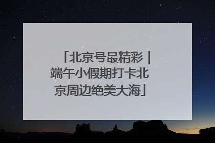 北京号最精彩｜端午小假期打卡北京周边绝美大海