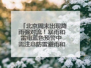 北京周末出现降雨强对流！暴雨和雷电蓝色预警中 需注意防雷避雨和出行安全