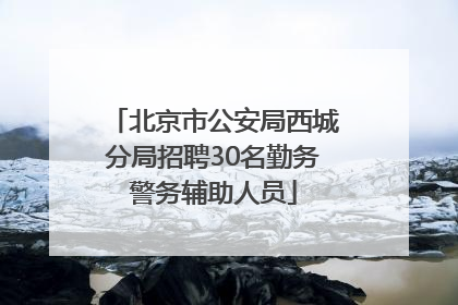 北京市公安局西城分局招聘30名勤务警务辅助人员