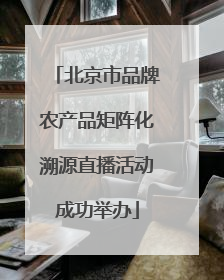 北京市品牌农产品矩阵化溯源直播活动成功举办