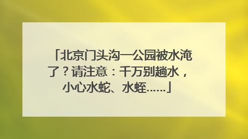 北京门头沟一公园被水淹了？请注意：千万别趟水，小心水蛇、水蛭……