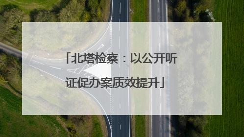 北塔检察：以公开听证促办案质效提升