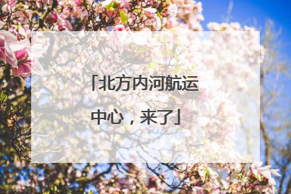 北方内河航运中心，来了