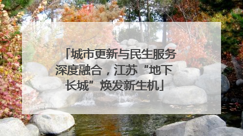 城市更新与民生服务深度融合，江苏“地下长城”焕发新生机
