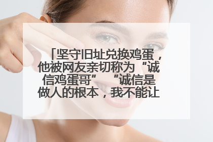 坚守旧址兑换鸡蛋，他被网友亲切称为“诚信鸡蛋哥” “诚信是做人的根本，我不能让人戳脊梁骨”