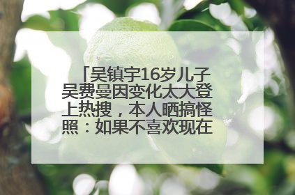 吴镇宇16岁儿子吴费曼因变化太大登上热搜，本人晒搞怪照：如果不喜欢现在的我可以离开