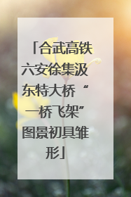 合武高铁六安徐集汲东特大桥“一桥飞架”图景初具雏形