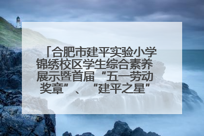 合肥市建平实验小学锦绣校区学生综合素养展示暨首届“五一劳动奖章”、“建平之星”颁奖典礼圆满举办