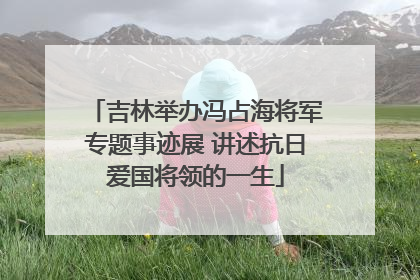 吉林举办冯占海将军专题事迹展 讲述抗日爱国将领的一生