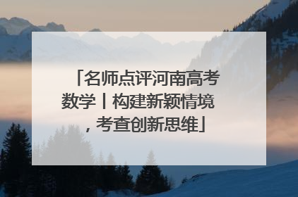 名师点评河南高考数学丨构建新颖情境，考查创新思维