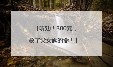 听劝！300元，救了父女俩的命！