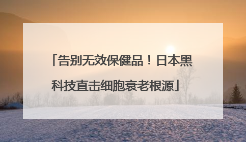 告别无效保健品！日本黑科技直击细胞衰老根源