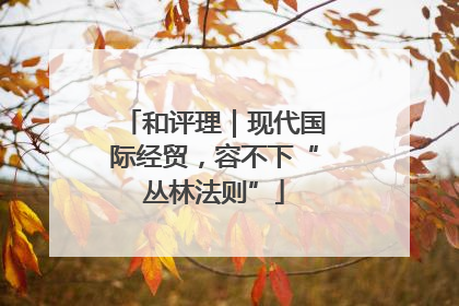 和评理｜现代国际经贸，容不下“丛林法则”