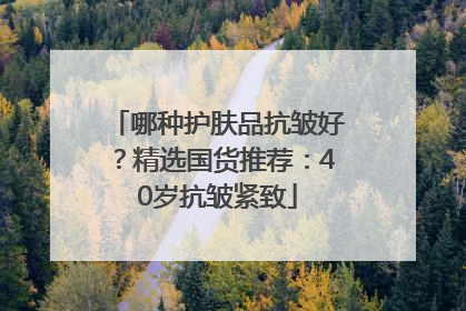 哪种护肤品抗皱好？精选国货推荐：40岁抗皱紧致