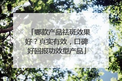 哪款产品祛斑效果好？真实有效，口碑好回报功效型产品