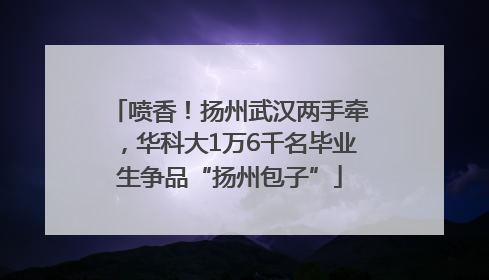 喷香！扬州武汉两手牵，华科大1万6千名毕业生争品“扬州包子”