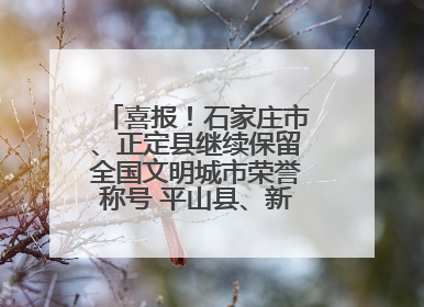 喜报！石家庄市、正定县继续保留全国文明城市荣誉称号 平山县、新乐市获评新一届全国文明城市