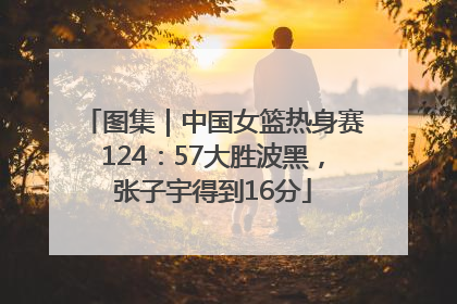 图集｜中国女篮热身赛124：57大胜波黑，张子宇得到16分