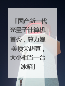 国产新一代光量子计算机首秀，算力媲美顶尖超算，大小相当一台冰箱