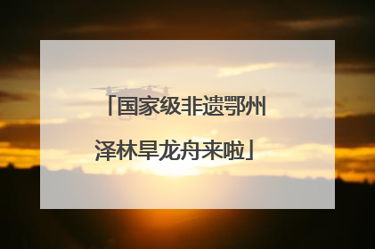 国家级非遗鄂州泽林旱龙舟来啦
