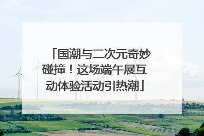国潮与二次元奇妙碰撞！这场端午展互动体验活动引热潮