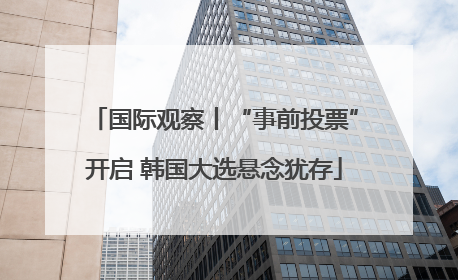 国际观察丨“事前投票”开启 韩国大选悬念犹存