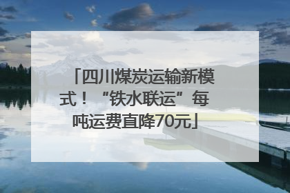 四川煤炭运输新模式！“铁水联运”每吨运费直降70元