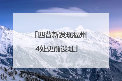 四普新发现福州4处史前遗址