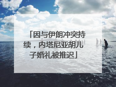 因与伊朗冲突持续，内塔尼亚胡儿子婚礼被推迟