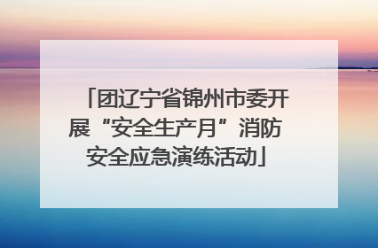 团辽宁省锦州市委开展“安全生产月”消防安全应急演练活动