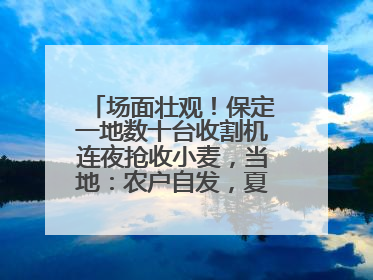 场面壮观！保定一地数十台收割机连夜抢收小麦，当地：农户自发，夏收工作基本完成