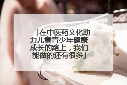 在中医药文化助力儿童青少年健康成长的路上，我们能做的还有很多