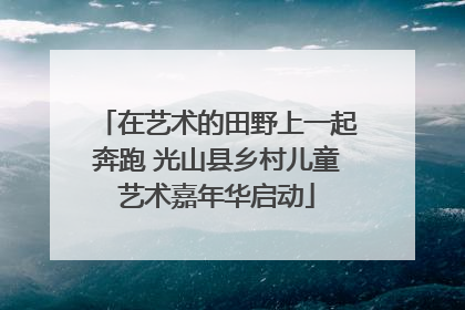 在艺术的田野上一起奔跑 光山县乡村儿童艺术嘉年华启动