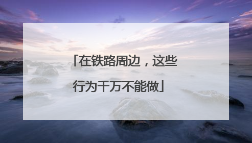 在铁路周边，这些行为千万不能做