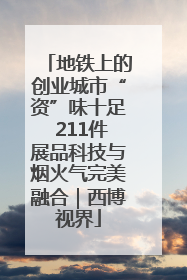 地铁上的创业城市“资”味十足 211件展品科技与烟火气完美融合｜西博视界