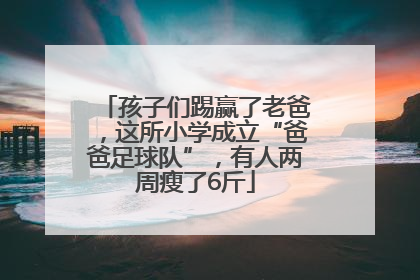 孩子们踢赢了老爸，这所小学成立“爸爸足球队”，有人两周瘦了6斤