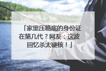 家里压箱底的身份证在第几代？网友：这波回忆杀太硬核！