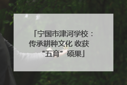 宁国市津河学校：传承耕种文化 收获“五育”硕果