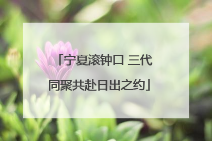 宁夏滚钟口 三代同聚共赴日出之约