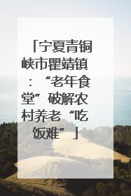 宁夏青铜峡市瞿靖镇：“老年食堂”破解农村养老“吃饭难”