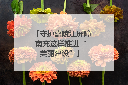 守护嘉陵江屏障 南充这样推进“美丽建设”