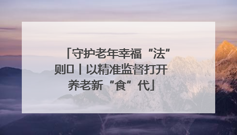 守护老年幸福“法”则⑮丨以精准监督打开养老新“食”代
