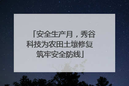 安全生产月，秀谷科技为农田土壤修复筑牢安全防线