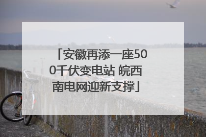 安徽再添一座500千伏变电站 皖西南电网迎新支撑