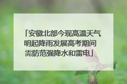 安徽北部今现高温天气 明起降雨发展高考期间需防范强降水和雷电