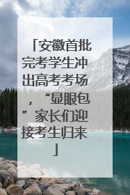 安徽首批完考学生冲出高考考场，“显眼包”家长们迎接考生归来