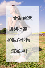 定制货运班列提速 护航企业物流畅通